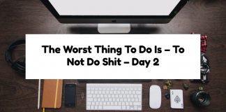 The Worst Thing To Do Is – To Not Do Shit – Day 2